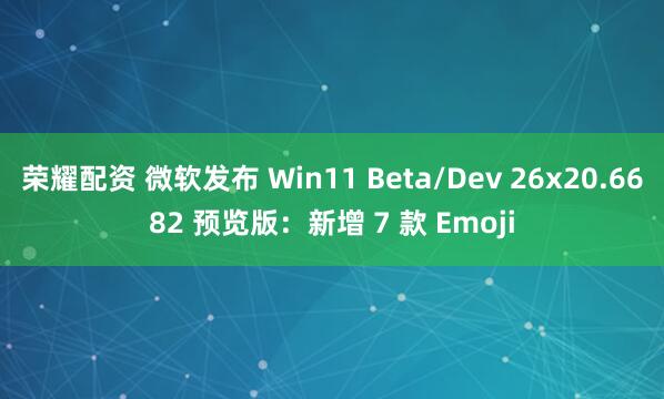 荣耀配资 微软发布 Win11 Beta/Dev 26x20.6682 预览版：新增 7 款 Emoji