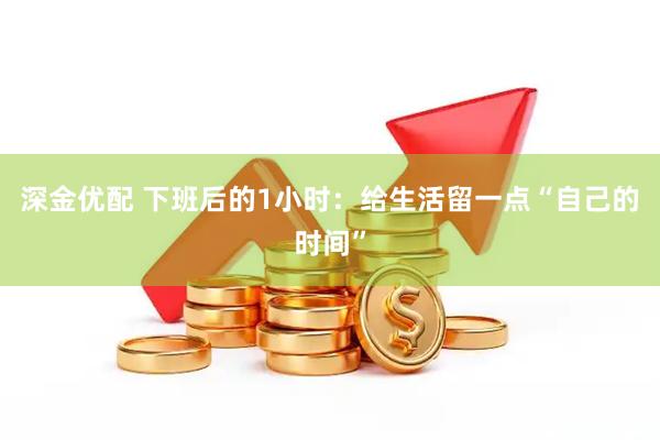 深金优配 下班后的1小时：给生活留一点“自己的时间”
