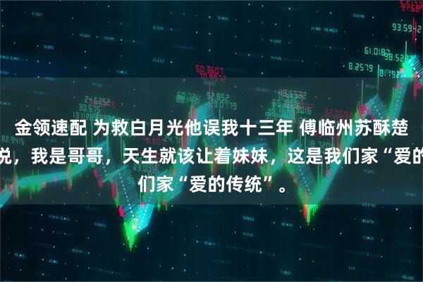 金领速配 为救白月光他误我十三年 傅临州苏酥楚悦 爸爸说，我是哥哥，天生就该让着妹妹，这是我们家“爱的传统”。