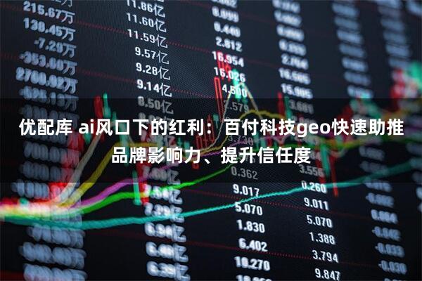 优配库 ai风口下的红利：百付科技geo快速助推品牌影响力、提升信任度