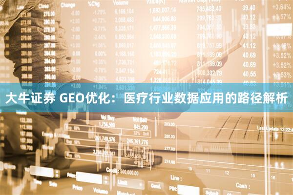 大牛证券 GEO优化：医疗行业数据应用的路径解析