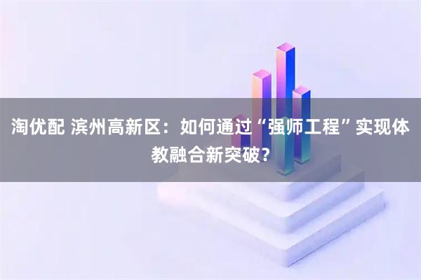 淘优配 滨州高新区：如何通过“强师工程”实现体教融合新突破？