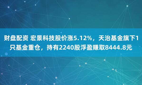 财盘配资 宏景科技股价涨5.12%，天治基金旗下1只基金重仓，持有2240股浮盈赚取8444.8元