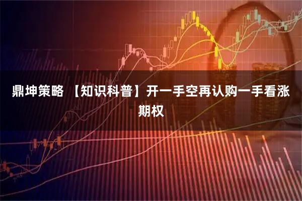 鼎坤策略 【知识科普】开一手空再认购一手看涨期权