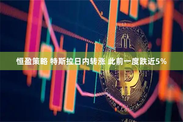 恒盈策略 特斯拉日内转涨 此前一度跌近5%