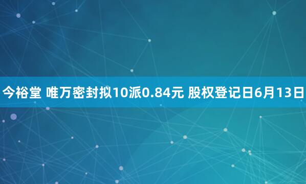今裕堂 唯万密封拟10派0.84元 股权登记日6月13日