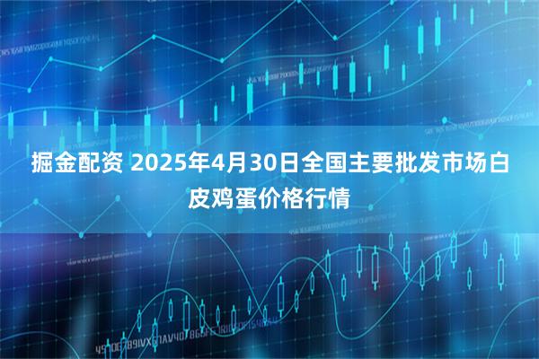 掘金配资 2025年4月30日全国主要批发市场白皮鸡蛋价格行情