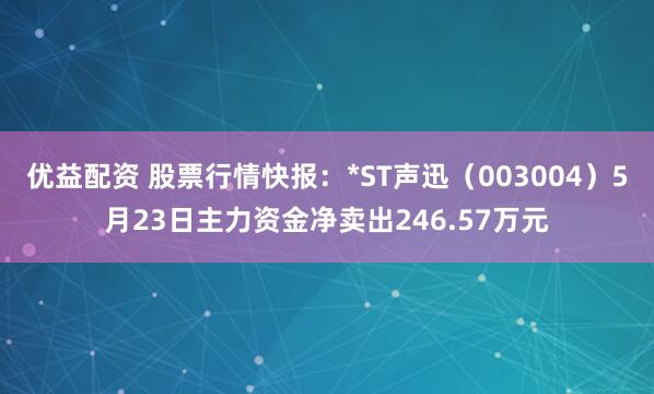 优益配资 股票行情快报：*ST声迅（003004）5月23日主力资金净卖出246.57万元