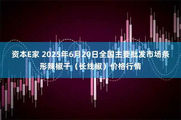 资本E家 2025年6月20日全国主要批发市场条形辣椒干（长线椒）价格行情