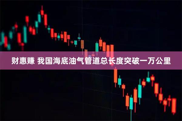 财惠赚 我国海底油气管道总长度突破一万公里
