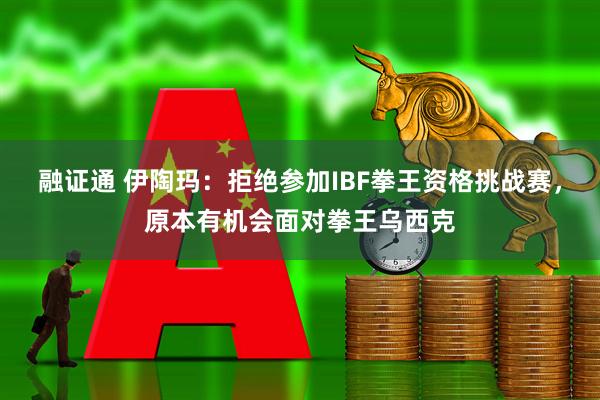 融证通 伊陶玛：拒绝参加IBF拳王资格挑战赛，原本有机会面对拳王乌西克