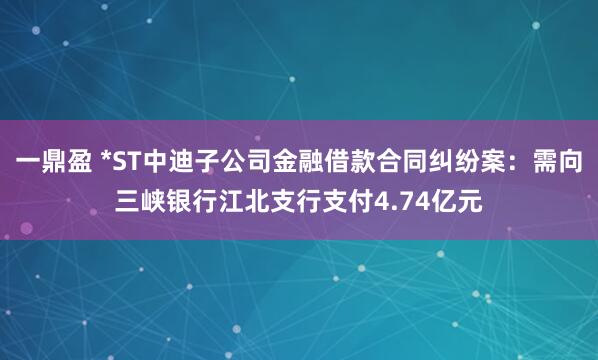 一鼎盈 *ST中迪子公司金融借款合同纠纷案：需向三峡银行江北支行支付4.74亿元