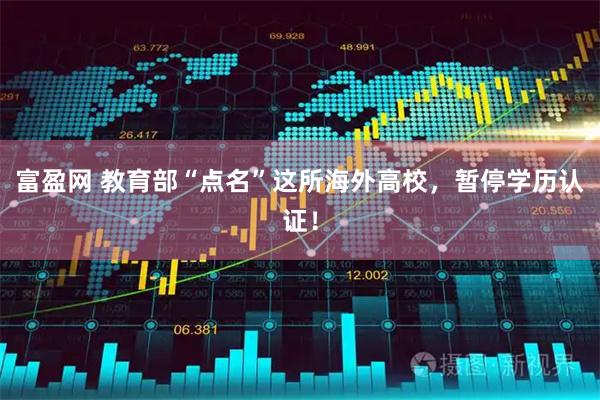 富盈网 教育部“点名”这所海外高校，暂停学历认证！