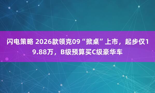 闪电策略 2026款领克09“掀桌”上市，起步仅19.88万，B级预算买C级豪华车