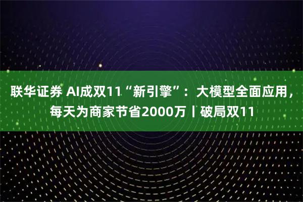 联华证券 AI成双11“新引擎”：大模型全面应用，每天为商家节省2000万丨破局双11