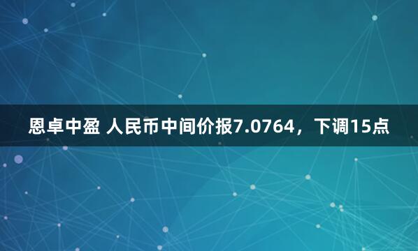 恩卓中盈 人民币中间价报7.0764，下调15点