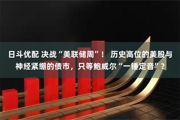 日斗优配 决战“美联储周”！ 历史高位的美股与神经紧绷的债市，只等鲍威尔“一锤定音”？