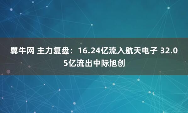 翼牛网 主力复盘：16.24亿流入航天电子 32.05亿流出中际旭创