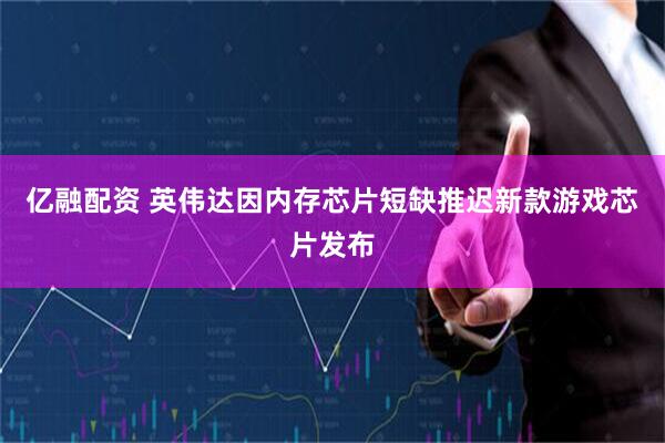 亿融配资 英伟达因内存芯片短缺推迟新款游戏芯片发布