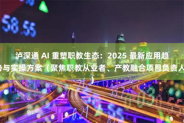 泸深通 AI 重塑职教生态：2025 最新应用趋势与实操方案（聚焦职教从业者、产教融合项目负责人）