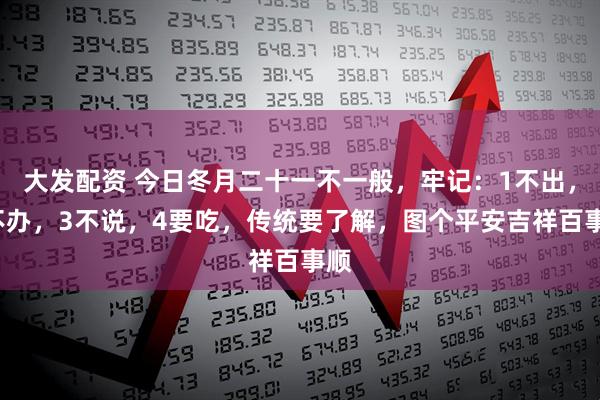 大发配资 今日冬月二十一不一般，牢记：1不出，2不办，3不说，4要吃，传统要了解，图个平安吉祥百事顺