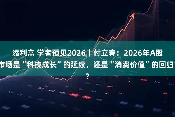 添利富 学者预见2026｜付立春：2026年A股市场是“科技成长”的延续，还是“消费价值”的回归？
