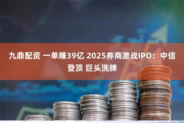 九鼎配资 一单赚39亿 2025券商激战IPO：中信登顶 巨头洗牌
