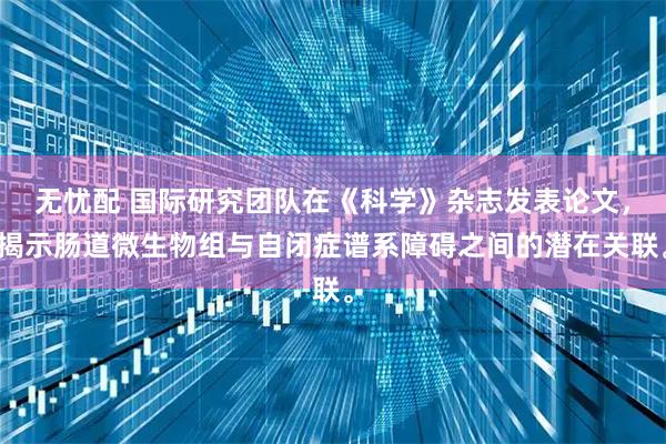 无忧配 国际研究团队在《科学》杂志发表论文，揭示肠道微生物组与自闭症谱系障碍之间的潜在关联。