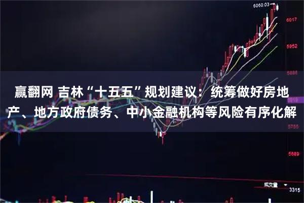 赢翻网 吉林“十五五”规划建议：统筹做好房地产、地方政府债务、中小金融机构等风险有序化解