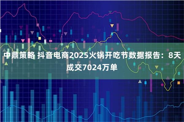 中鼎策略 抖音电商2025火锅开吃节数据报告：8天成交7024万单