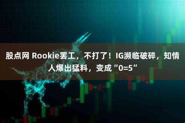 股点网 Rookie罢工，不打了！IG濒临破碎，知情人爆出猛料，变成“0=5”