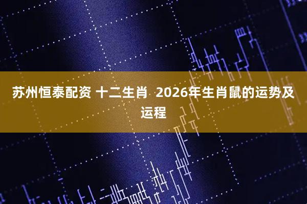 苏州恒泰配资 十二生肖  2026年生肖鼠的运势及运程