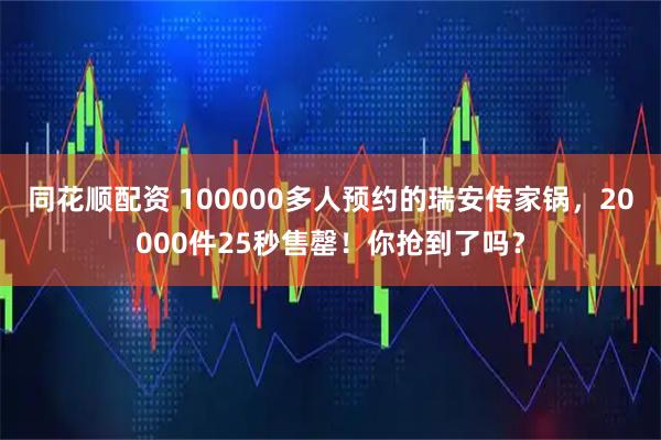 同花顺配资 100000多人预约的瑞安传家锅，20000件25秒售罄！你抢到了吗？