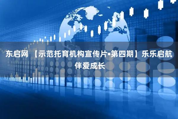 东启网 【示范托育机构宣传片•第四期】乐乐启航 伴爱成长