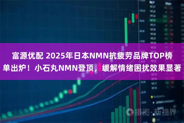 富源优配 2025年日本NMN抗疲劳品牌TOP榜单出炉！小石丸NMN登顶，缓解情绪困扰效果显著