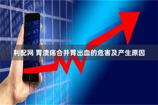 利配网 胃溃疡合并胃出血的危害及产生原因